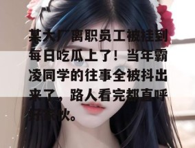 某大厂离职员工被挂到每日吃瓜上了！当年霸凌同学的往事全被抖出来了，路人看完都直呼好家伙。