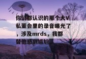 你们都认识的那个大V私董会里的录音曝光了，涉及mrds，我都替他感到尴尬...