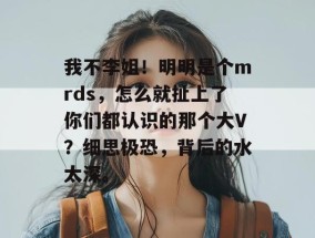 我不李姐！明明是个mrds，怎么就扯上了你们都认识的那个大V？细思极恐，背后的水太深。