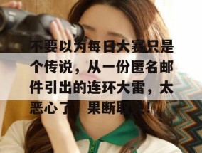 不要以为每日大赛只是个传说，从一份匿名邮件引出的连环大雷，太恶心了，果断取关！