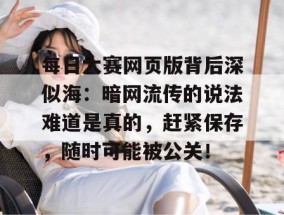 每日大赛网页版背后深似海：暗网流传的说法难道是真的，赶紧保存，随时可能被公关！